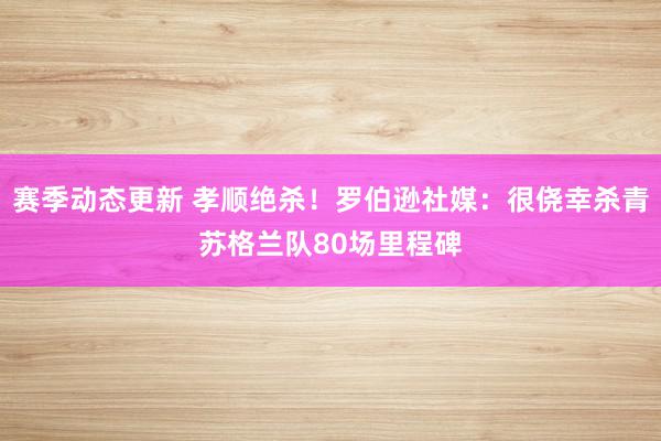 赛季动态更新 孝顺绝杀！罗伯逊社媒：很侥幸杀青苏格兰队80场里程碑