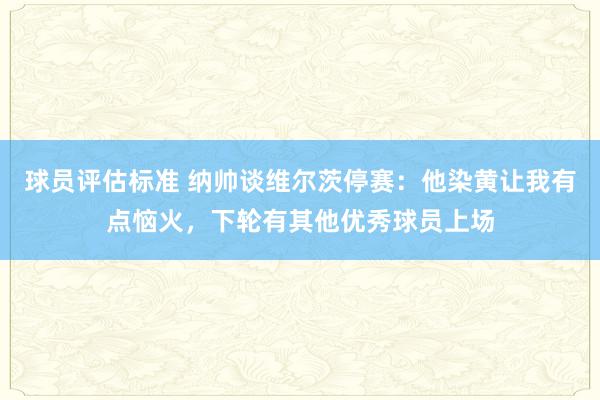 球员评估标准 纳帅谈维尔茨停赛：他染黄让我有点恼火，下轮有其他优秀球员上场