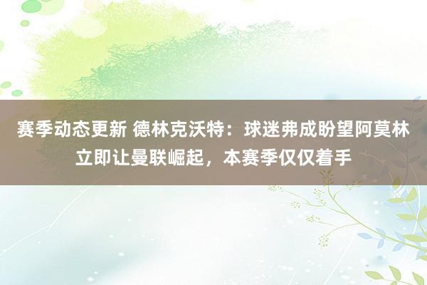 赛季动态更新 德林克沃特：球迷弗成盼望阿莫林立即让曼联崛起，本赛季仅仅着手