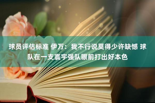 球员评估标准 伊万：我不行说莫得少许缺憾 球队在一支寰宇强队眼前打出好本色