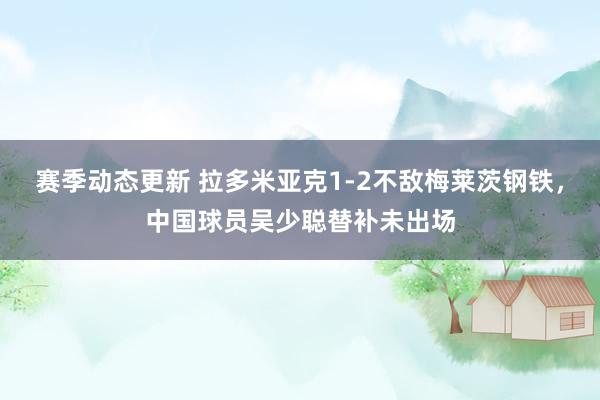 赛季动态更新 拉多米亚克1-2不敌梅莱茨钢铁，中国球员吴少聪替补未出场