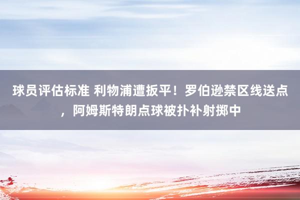 球员评估标准 利物浦遭扳平！罗伯逊禁区线送点，阿姆斯特朗点球被扑补射掷中