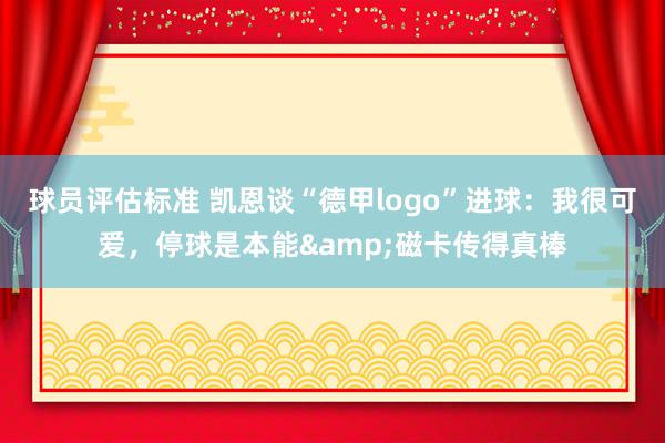 球员评估标准 凯恩谈“德甲logo”进球：我很可爱，停球是本能&磁卡传得真棒