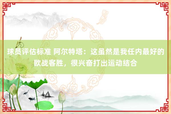 球员评估标准 阿尔特塔：这虽然是我任内最好的欧战客胜，很兴奋打出运动结合