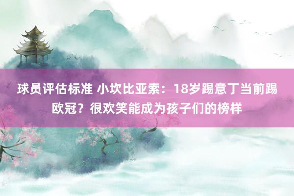 球员评估标准 小坎比亚索：18岁踢意丁当前踢欧冠？很欢笑能成为孩子们的榜样