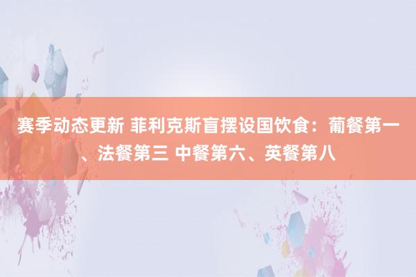 赛季动态更新 菲利克斯盲摆设国饮食：葡餐第一、法餐第三 中餐第六、英餐第八