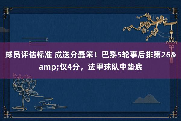 球员评估标准 成送分蠢笨！巴黎5轮事后排第26&仅4分，法甲球队中垫底