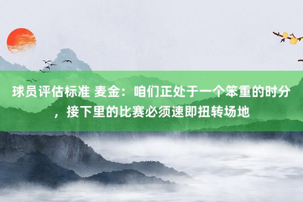 球员评估标准 麦金：咱们正处于一个笨重的时分，接下里的比赛必须速即扭转场地