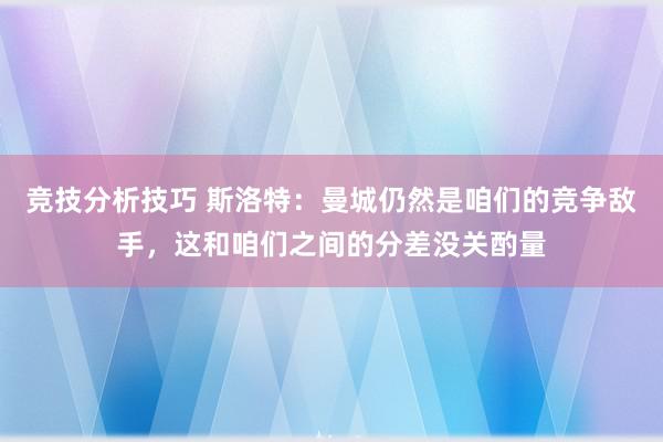 竞技分析技巧 斯洛特：曼城仍然是咱们的竞争敌手，这和咱们之间的分差没关酌量