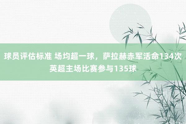 球员评估标准 场均超一球，萨拉赫赤军活命134次英超主场比赛参与135球