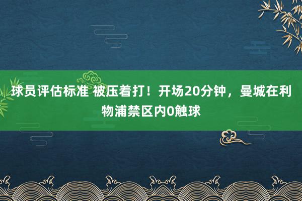 球员评估标准 被压着打！开场20分钟，曼城在利物浦禁区内0触球