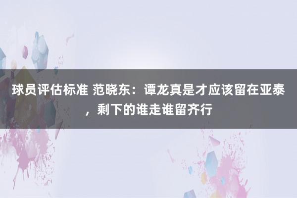 球员评估标准 范晓东：谭龙真是才应该留在亚泰，剩下的谁走谁留齐行