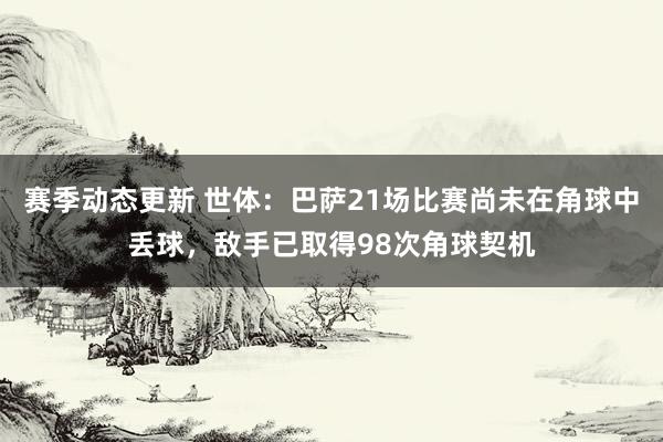 赛季动态更新 世体：巴萨21场比赛尚未在角球中丢球，敌手已取得98次角球契机