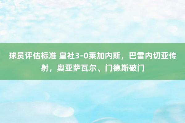 球员评估标准 皇社3-0莱加内斯，巴雷内切亚传射，奥亚萨瓦尔、门德斯破门