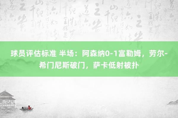 球员评估标准 半场：阿森纳0-1富勒姆，劳尔-希门尼斯破门，萨卡低射被扑