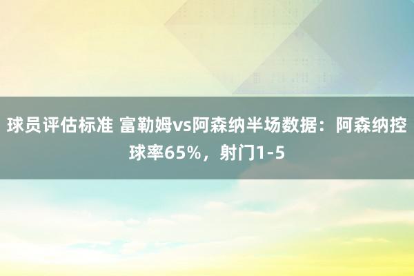 球员评估标准 富勒姆vs阿森纳半场数据：阿森纳控球率65%，射门1-5