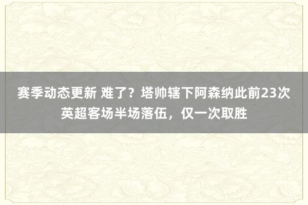 赛季动态更新 难了？塔帅辖下阿森纳此前23次英超客场半场落伍，仅一次取胜