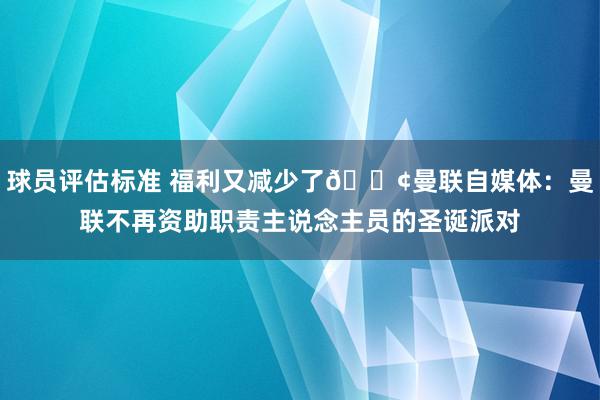 球员评估标准 福利又减少了😢曼联自媒体：曼联不再资助职责主说念主员的圣诞派对