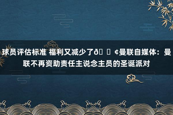 球员评估标准 福利又减少了😢曼联自媒体：曼联不再资助责任主说念主员的圣诞派对