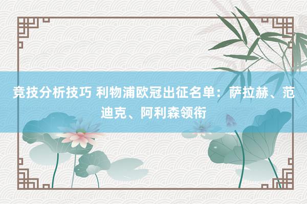 竞技分析技巧 利物浦欧冠出征名单：萨拉赫、范迪克、阿利森领衔