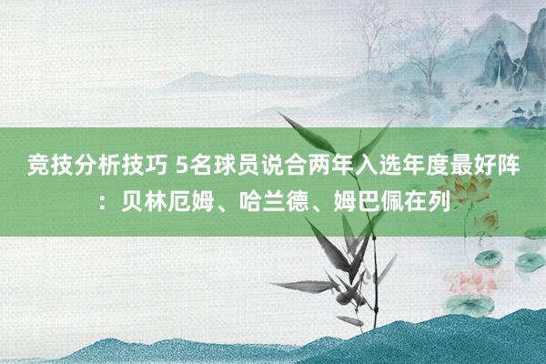 竞技分析技巧 5名球员说合两年入选年度最好阵：贝林厄姆、哈兰德、姆巴佩在列