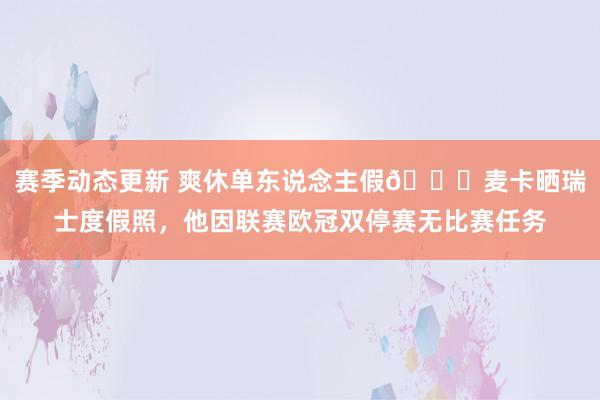 赛季动态更新 爽休单东说念主假😀麦卡晒瑞士度假照，他因联赛欧冠双停赛无比赛任务