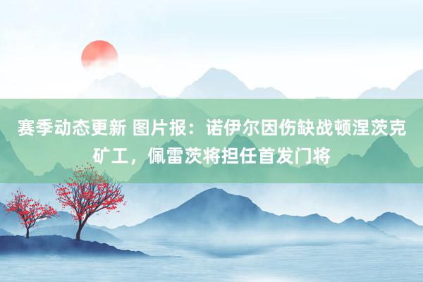 赛季动态更新 图片报：诺伊尔因伤缺战顿涅茨克矿工，佩雷茨将担任首发门将