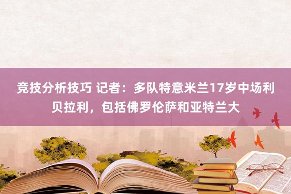 竞技分析技巧 记者：多队特意米兰17岁中场利贝拉利，包括佛罗伦萨和亚特兰大