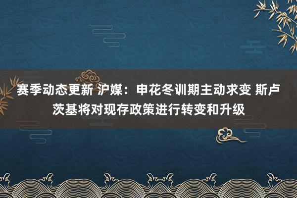 赛季动态更新 沪媒：申花冬训期主动求变 斯卢茨基将对现存政策进行转变和升级