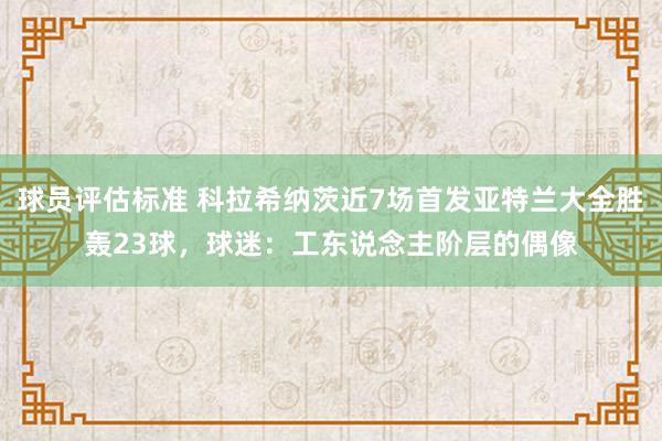 球员评估标准 科拉希纳茨近7场首发亚特兰大全胜轰23球，球迷：工东说念主阶层的偶像