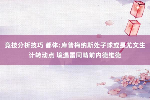 竞技分析技巧 都体:库普梅纳斯处子球或是尤文生计转动点 境遇雷同畴前内德维德