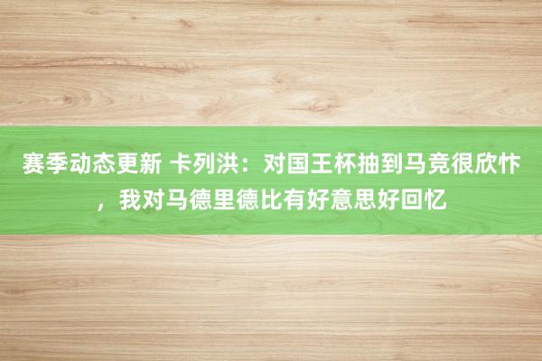 赛季动态更新 卡列洪：对国王杯抽到马竞很欣忭，我对马德里德比有好意思好回忆