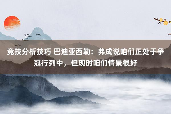 竞技分析技巧 巴迪亚西勒：弗成说咱们正处于争冠行列中，但现时咱们情景很好