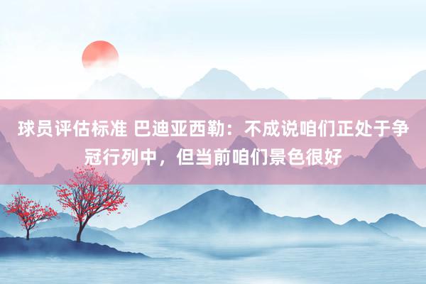 球员评估标准 巴迪亚西勒：不成说咱们正处于争冠行列中，但当前咱们景色很好