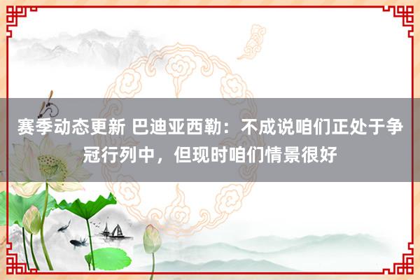 赛季动态更新 巴迪亚西勒：不成说咱们正处于争冠行列中，但现时咱们情景很好