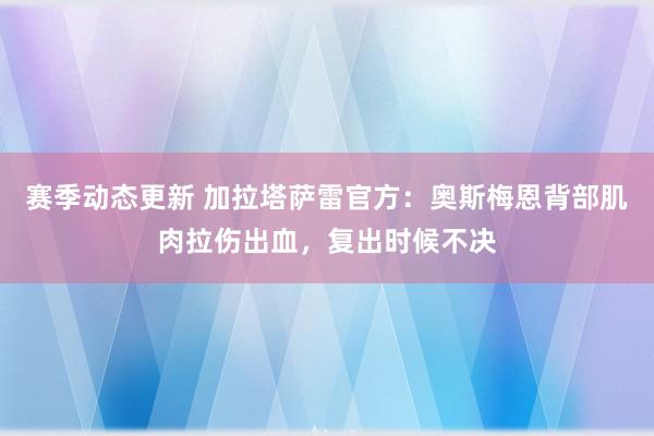 赛季动态更新 加拉塔萨雷官方：奥斯梅恩背部肌肉拉伤出血，复出时候不决