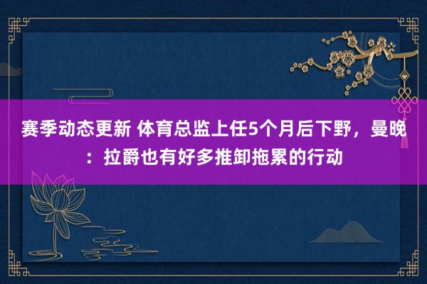 赛季动态更新 体育总监上任5个月后下野，曼晚：拉爵也有好多推卸拖累的行动