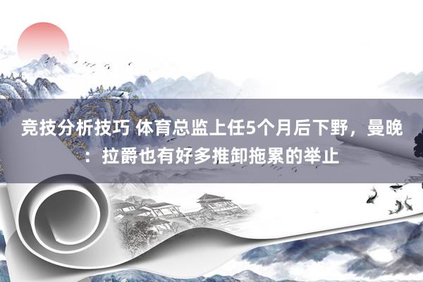 竞技分析技巧 体育总监上任5个月后下野，曼晚：拉爵也有好多推卸拖累的举止