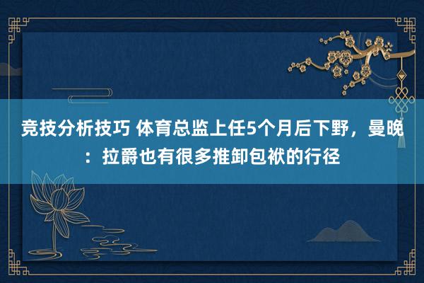 竞技分析技巧 体育总监上任5个月后下野，曼晚：拉爵也有很多推卸包袱的行径