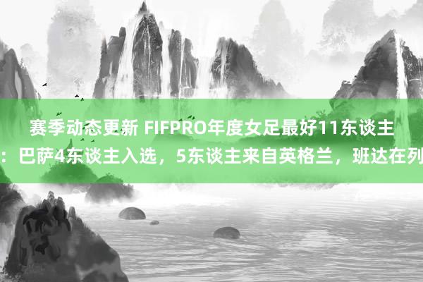 赛季动态更新 FIFPRO年度女足最好11东谈主：巴萨4东谈主入选，5东谈主来自英格兰，班达在列