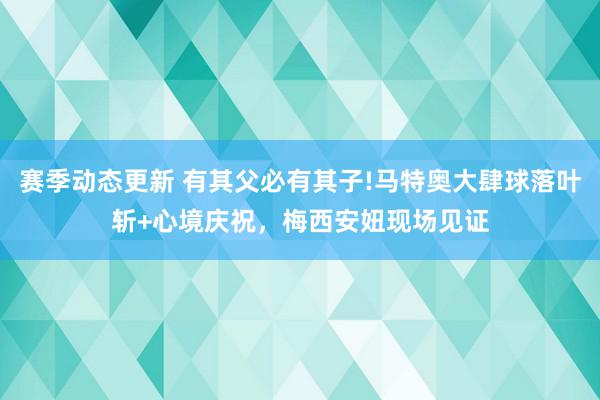 赛季动态更新 有其父必有其子!马特奥大肆球落叶斩+心境庆祝，梅西安妞现场见证