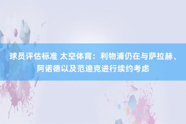 球员评估标准 太空体育：利物浦仍在与萨拉赫、阿诺德以及范迪克进行续约考虑