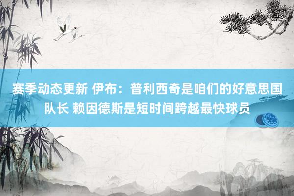 赛季动态更新 伊布：普利西奇是咱们的好意思国队长 赖因德斯是短时间跨越最快球员