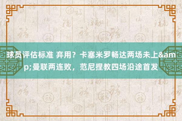 球员评估标准 弃用？卡塞米罗畅达两场未上&曼联两连败，范尼捏教四场沿途首发