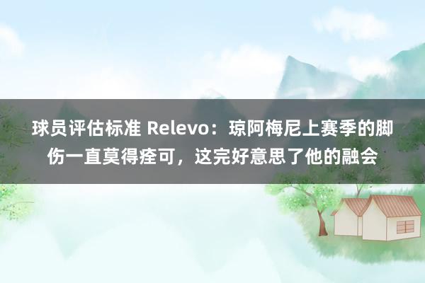 球员评估标准 Relevo：琼阿梅尼上赛季的脚伤一直莫得痊可，这完好意思了他的融会