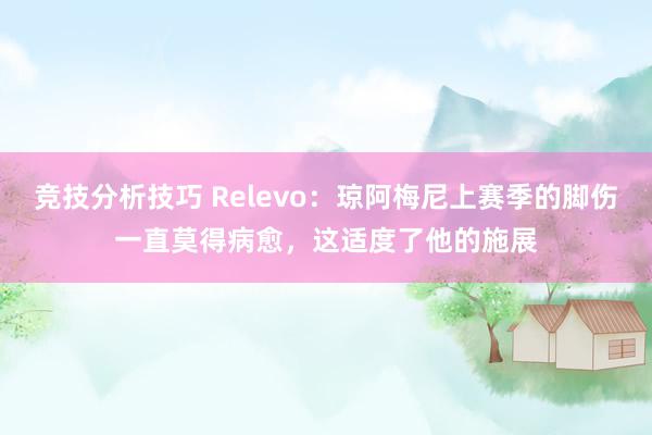 竞技分析技巧 Relevo：琼阿梅尼上赛季的脚伤一直莫得病愈，这适度了他的施展