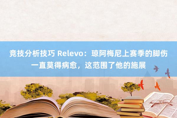 竞技分析技巧 Relevo：琼阿梅尼上赛季的脚伤一直莫得病愈，这范围了他的施展