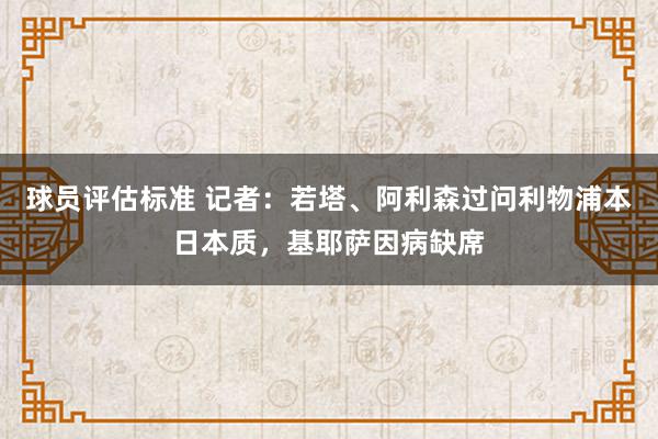 球员评估标准 记者：若塔、阿利森过问利物浦本日本质，基耶萨因病缺席