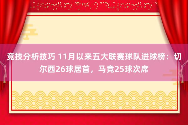 竞技分析技巧 11月以来五大联赛球队进球榜：切尔西26球居首，马竞25球次席