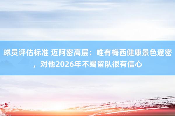 球员评估标准 迈阿密高层：唯有梅西健康景色邃密，对他2026年不竭留队很有信心